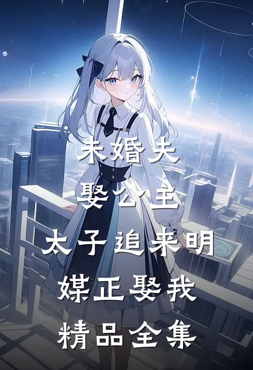 未婚夫娶公主，太子追来明媒正娶我精品全集