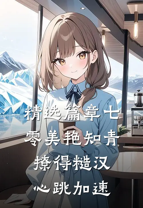 精选篇章七零美艳知青撩得糙汉心跳加速
