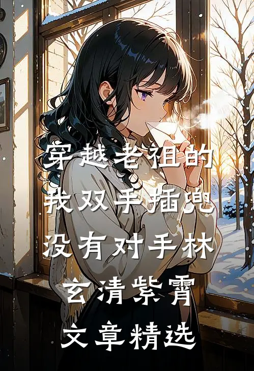 穿越老祖的我双手插兜,没有对手林玄清紫霄文章精选