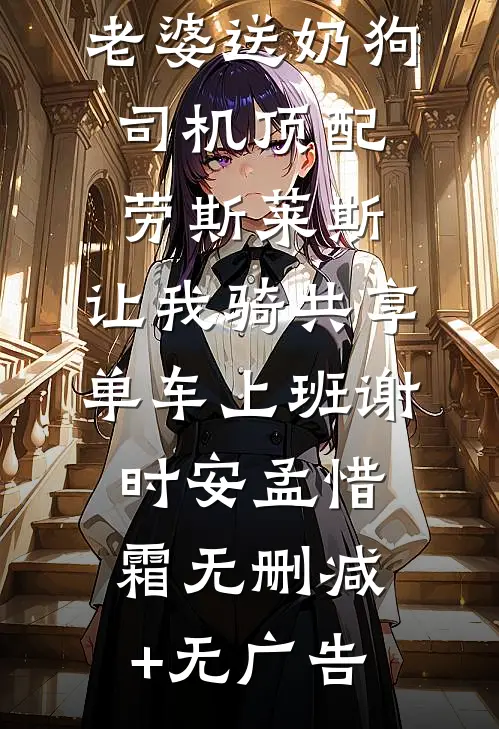 情人节当天老婆送奶狗司机顶配劳斯莱斯，让我骑共享单车上班谢时安孟惜霜无删减+无广告