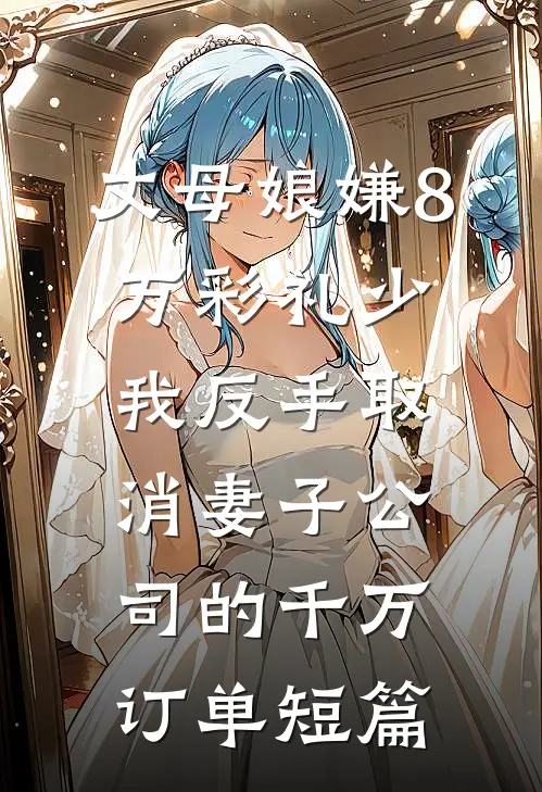 丈母娘嫌8万彩礼少，我反手取消妻子公司的千万订单短篇
