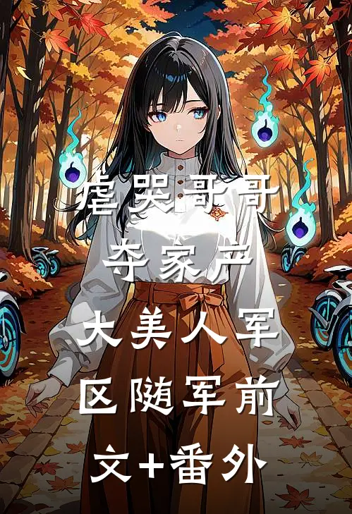 虐哭哥哥夺家产，大美人军区随军前文+番外