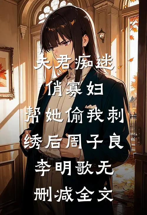 夫君痴迷俏寡妇，帮她偷我刺绣后周子良李明歌无删减全文