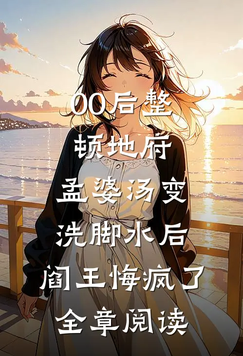 00后整顿地府，孟婆汤变洗脚水后，阎王悔疯了全章阅读