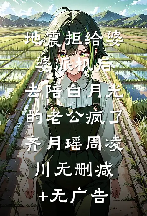 地震拒给婆婆派机后，去陪白月光的老公疯了齐月瑶周凌川无删减+无广告