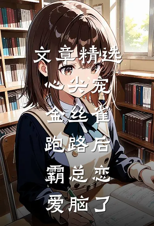文章精选心尖宠：金丝雀跑路后，霸总恋爱脑了