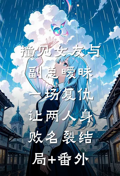 撞见女友与副总暧昧，一场复仇让两人身败名裂结局+番外