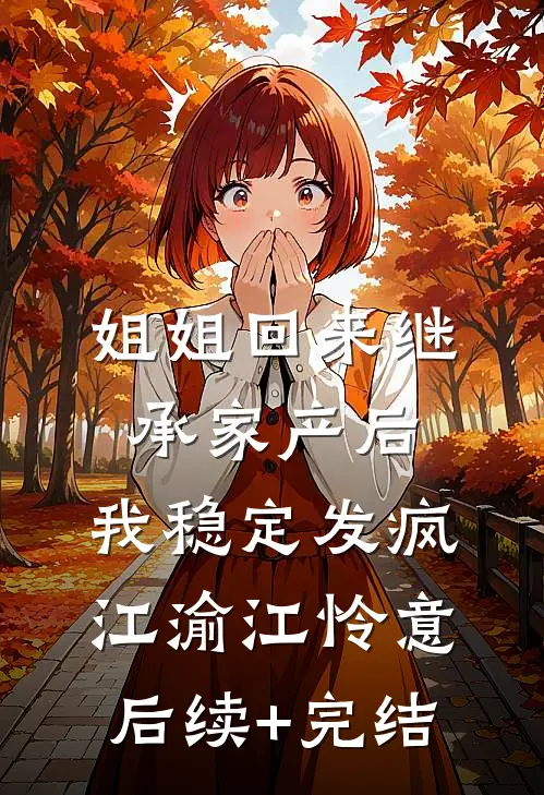 姐姐回来继承家产后，我稳定发疯江渝江怜意后续+完结