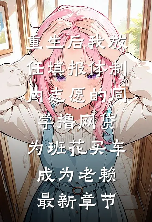 重生后我放任填报体制内志愿的同学撸网贷，为班花买车成为老赖最新章节
