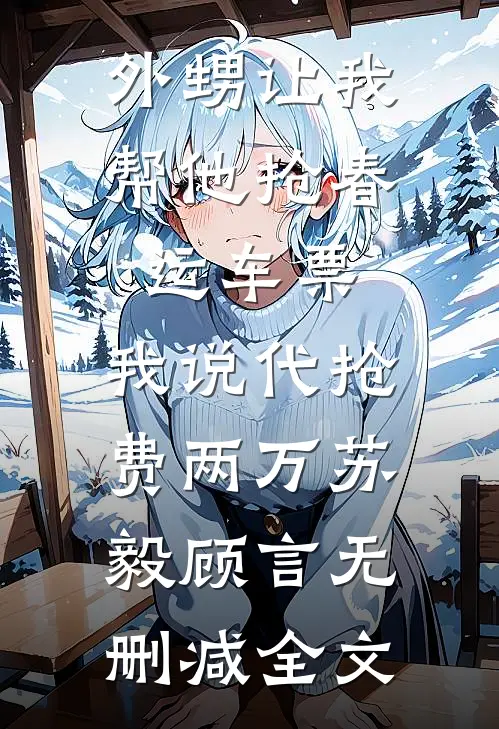 外甥让我帮他抢春运车票，我说代抢费两万苏毅顾言无删减全文