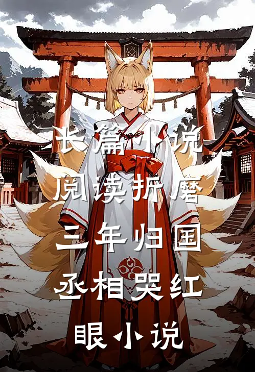 长篇小说阅读折磨三年归国，丞相哭红眼小说