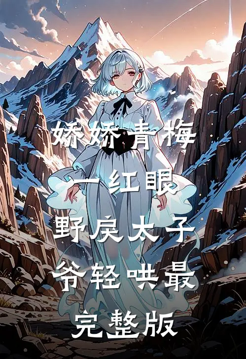 娇娇青梅一红眼，野戾太子爷轻哄最完整版