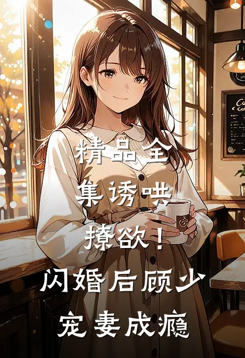 精品全集诱哄，撩欲！闪婚后顾少宠妻成瘾
