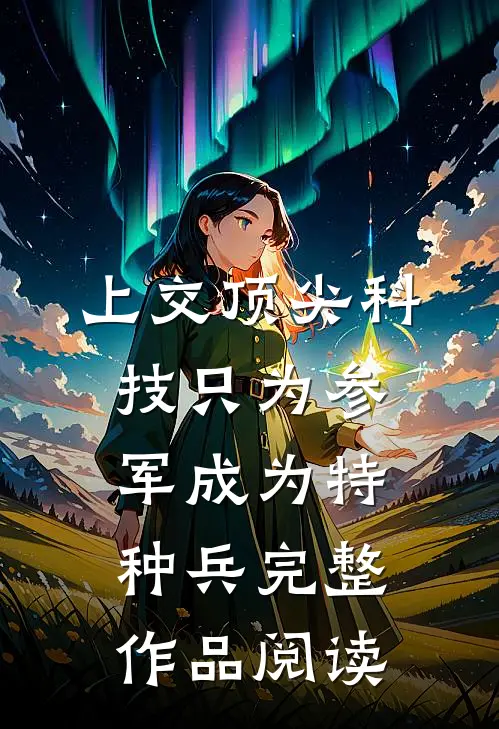 上交顶尖科技只为参军成为特种兵完整作品阅读