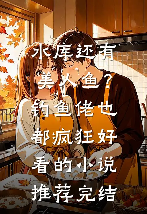 水库还有美人鱼？钓鱼佬也都疯狂好看的小说推荐完结