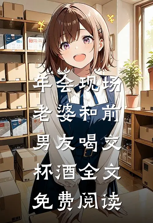 年会现场，老婆和前男友喝交杯酒全文免费阅读