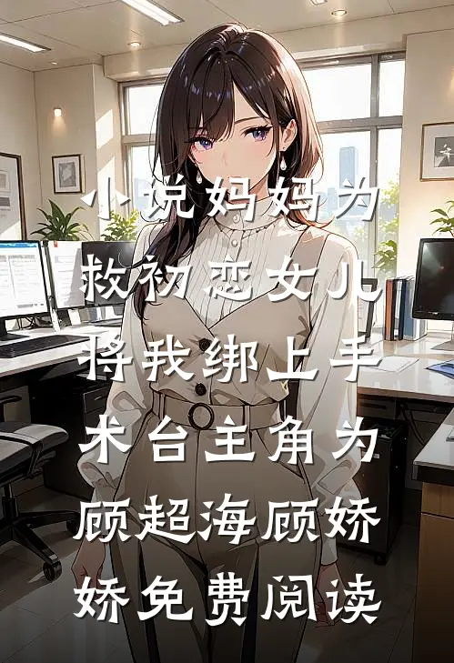 小说妈妈为救初恋女儿，将我绑上手术台主角为顾超海顾娇娇免费阅读