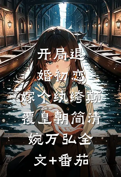 开局退婚初恋，嫁个纨绔颠覆皇朝简清婉万弘全文+番茄