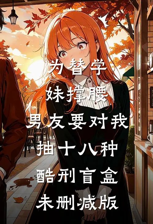 为替学妹撑腰，男友要对我抽十八种酷刑盲盒未删减版