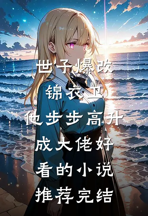 世子爆改锦衣卫，他步步高升成大佬好看的小说推荐完结