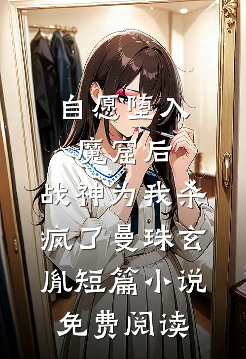 自愿堕入魔窟后，战神为我杀疯了曼珠玄胤短篇小说免费阅读
