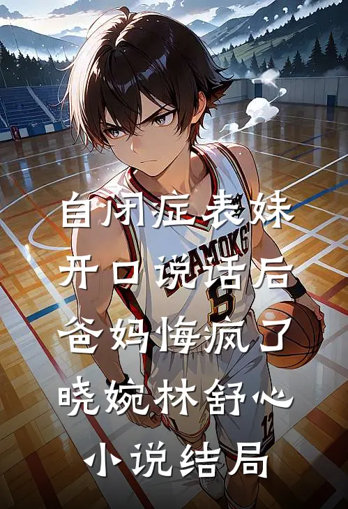 自闭症表妹开口说话后，爸妈悔疯了晓婉林舒心小说结局