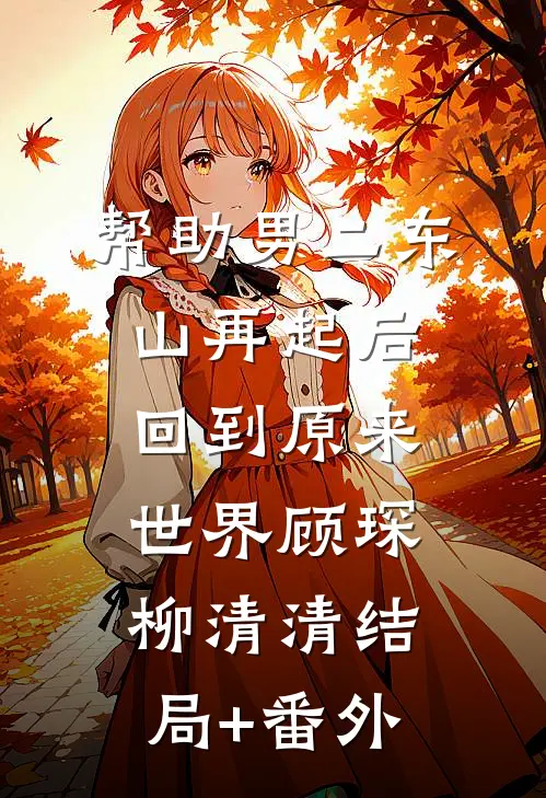 帮助男二东山再起后回到原来世界顾琛柳清清结局+番外