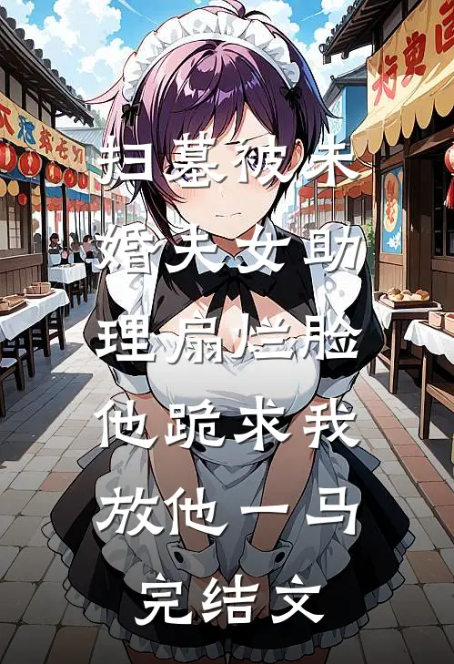 扫墓被未婚夫女助理扇烂脸，他跪求我放他一马完结文