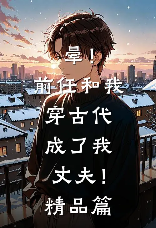 晕！前任和我穿古代，成了我丈夫！精品篇