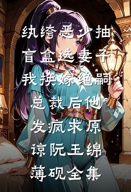 纨绔恶少抽盲盒选妻子，我换嫁绝嗣总裁后他发疯求原谅阮玉绵薄砚全集