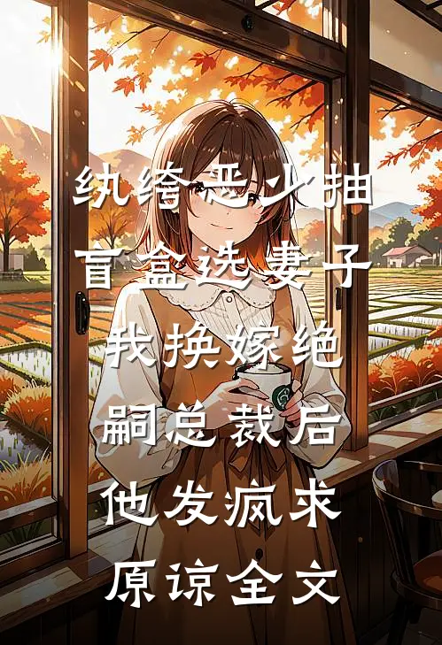 纨绔恶少抽盲盒选妻子，我换嫁绝嗣总裁后他发疯求原谅全文