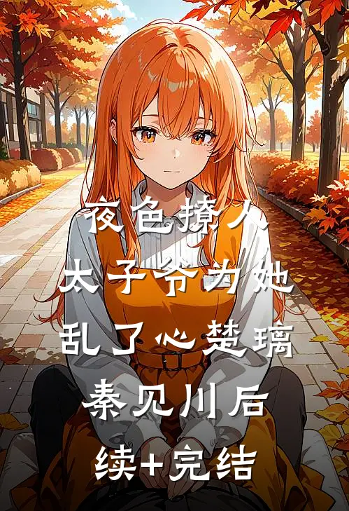 夜色撩人，太子爷为她乱了心楚璃秦见川后续+完结
