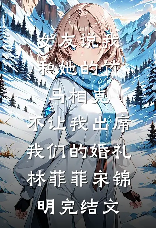 女友说我和她的竹马相克，不让我出席我们的婚礼林菲菲宋锦明完结文