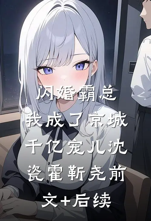 闪婚霸总，我成了京城千亿宠儿沈瓷霍靳尧前文+后续