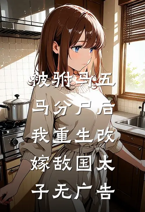 被驸马五马分尸后，我重生改嫁敌国太子无广告