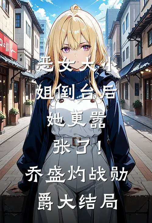 恶女大小姐倒台后，她更嚣张了！乔盛灼战勋爵大结局