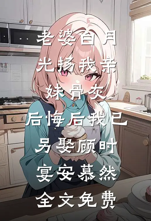 老婆白月光扬我亲妹骨灰，后悔后我已另娶顾时宴安慕然全文免费