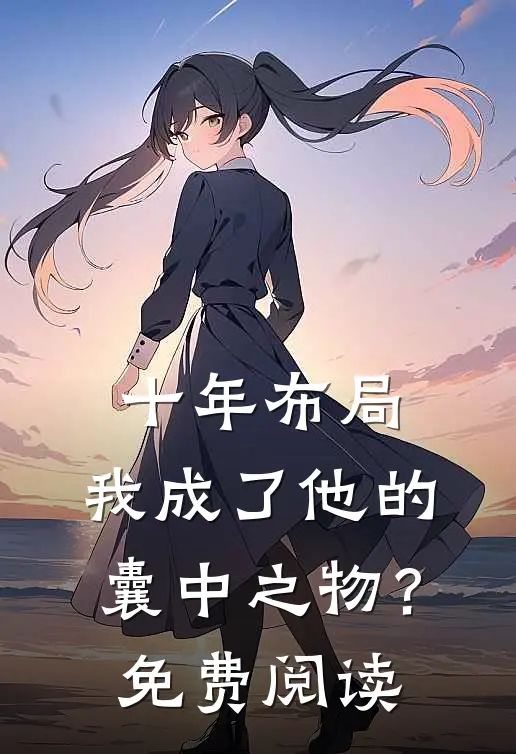十年布局，我成了他的囊中之物？免费阅读