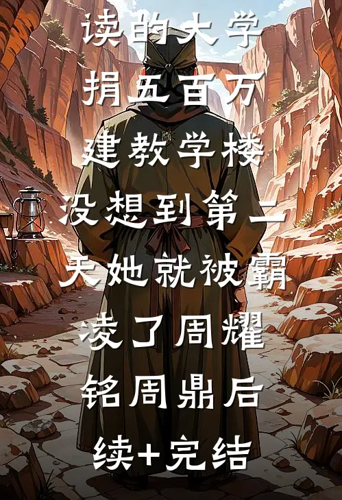 我给妹妹就读的大学捐五百万建教学楼，没想到第二天她就被霸凌了周耀铭周鼎后续+完结