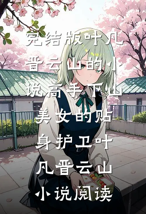 完结版叶凡晋云山的小说高手下山：美女的贴身护卫叶凡晋云山小说阅读