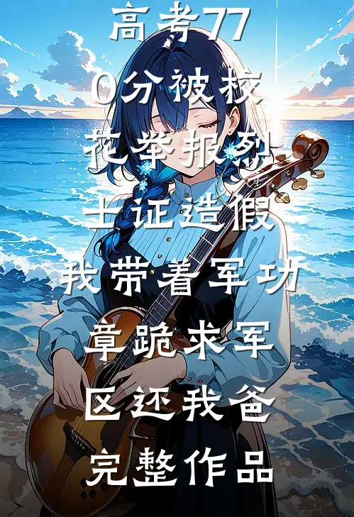 高考770分被校花举报烈士证造假，我带着军功章跪求军区还我爸完整作品