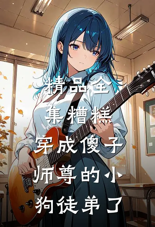精品全集糟糕，穿成傻子师尊的小狗徒弟了