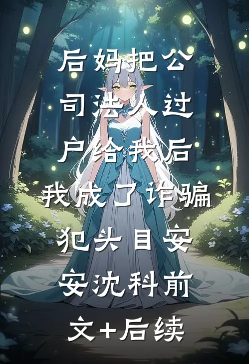 后妈把公司法人过户给我后，我成了诈骗犯头目安安沈科前文+后续
