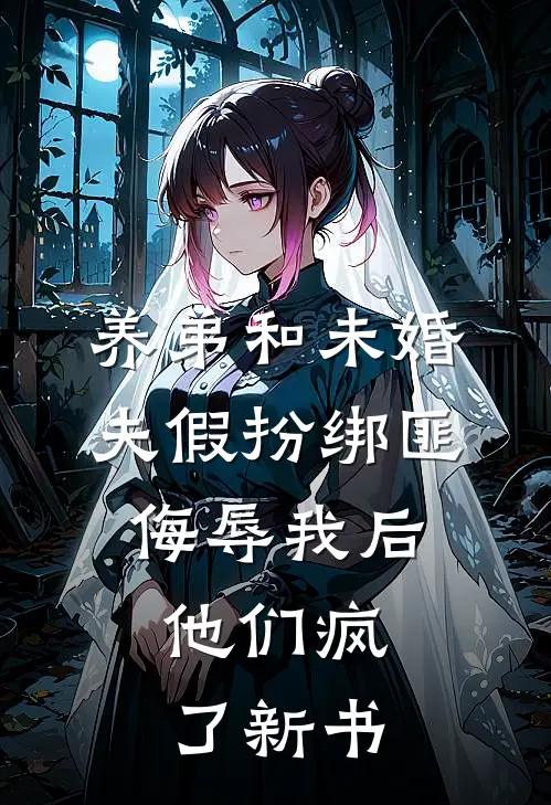 养弟和未婚夫假扮绑匪侮辱我后，他们疯了新书