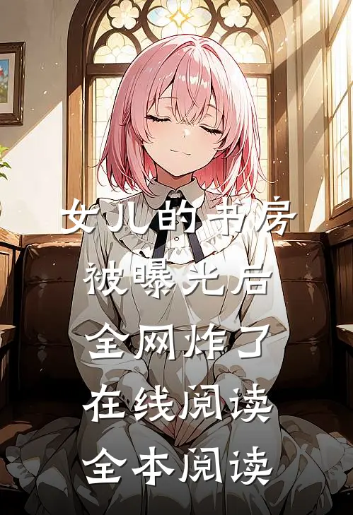 女儿的书房被曝光后，全网炸了在线阅读全本阅读