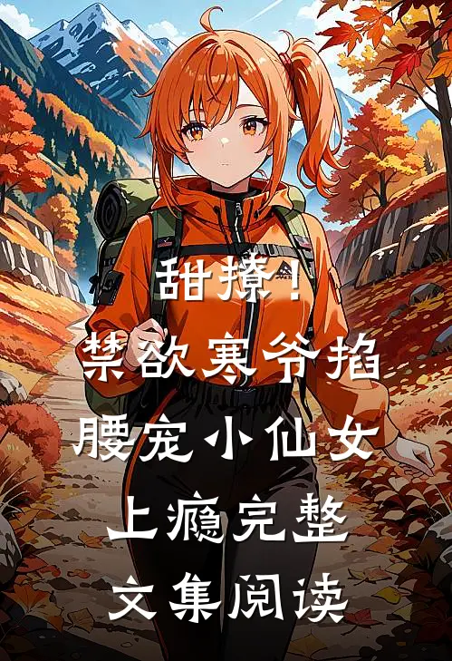甜撩！禁欲寒爷掐腰宠小仙女上瘾完整文集阅读