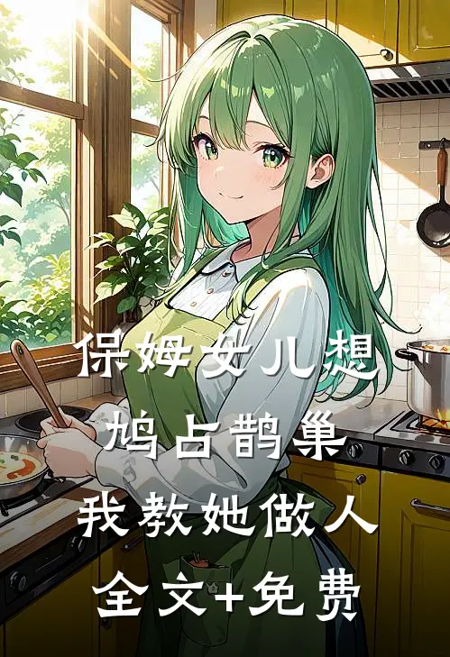 保姆女儿想鸠占鹊巢，我教她做人全文+免费