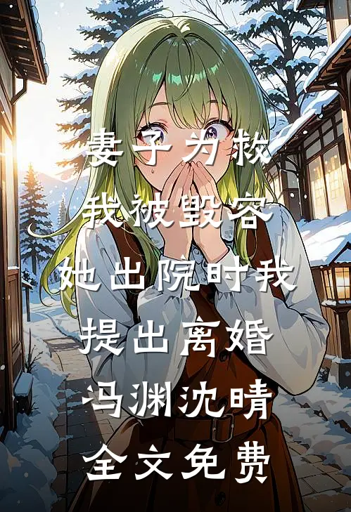 妻子为救我被毁容，她出院时我提出离婚冯渊沈晴全文免费