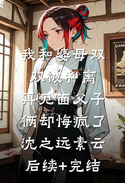我和婆母双双被和离，再见面父子俩却悔疯了沈之远素云后续+完结
