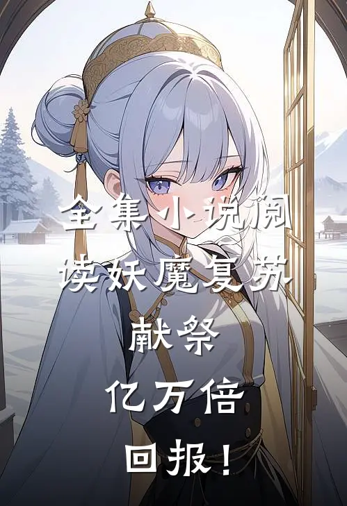 全集小说阅读妖魔复苏：献祭，亿万倍回报！